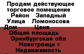 Продам действующее торговое помещение › Район ­ Западный › Улица ­ Ломоносова › Дом ­ 48 › Цена ­ 15 000 000 › Общая площадь ­ 375 - Оренбургская обл., Новотроицк г. Недвижимость » Помещения продажа   . Оренбургская обл.,Новотроицк г.